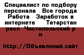 Специалист по подбору персонала - Все города Работа » Заработок в интернете   . Татарстан респ.,Чистопольский р-н